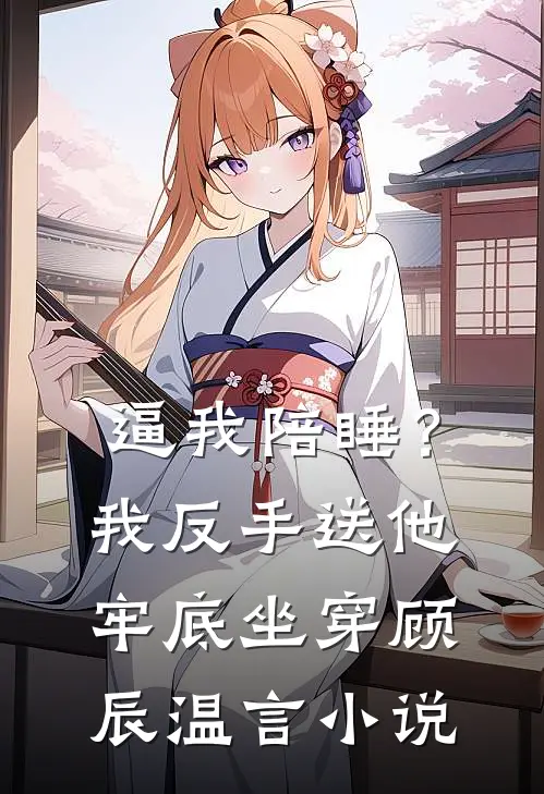 逼我陪睡？我反手送他牢底坐穿顾辰温言小说
