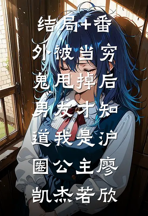 结局+番外被当穷鬼甩掉后，男友才知道我是沪圈公主廖凯杰若欣