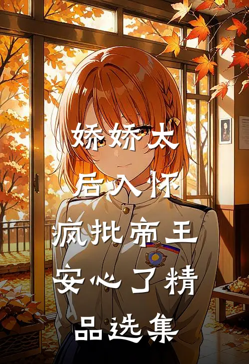 娇娇太后入怀，疯批帝王安心了精品选集