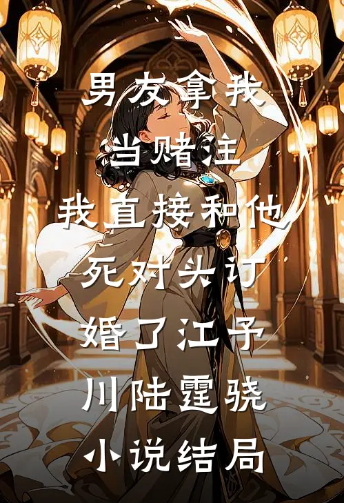 男友拿我当赌注，我直接和他死对头订婚了江予川陆霆骁小说结局