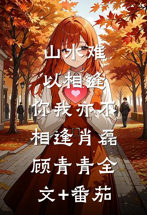 山水难以相逢，你我亦不相逢肖磊顾青青全文+番茄