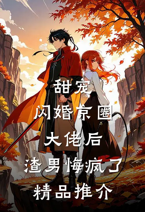 甜宠：闪婚京圈大佬后，渣男悔疯了精品推介