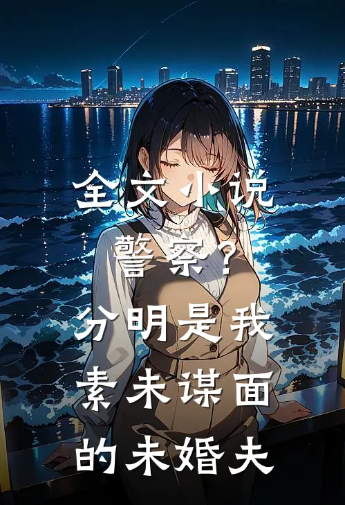 全文警察?分明是我素未谋面的未婚夫免费阅读