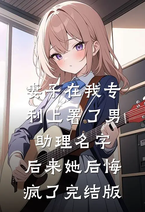 妻子在我专利上署了男助理名字，后来她后悔疯了完结版