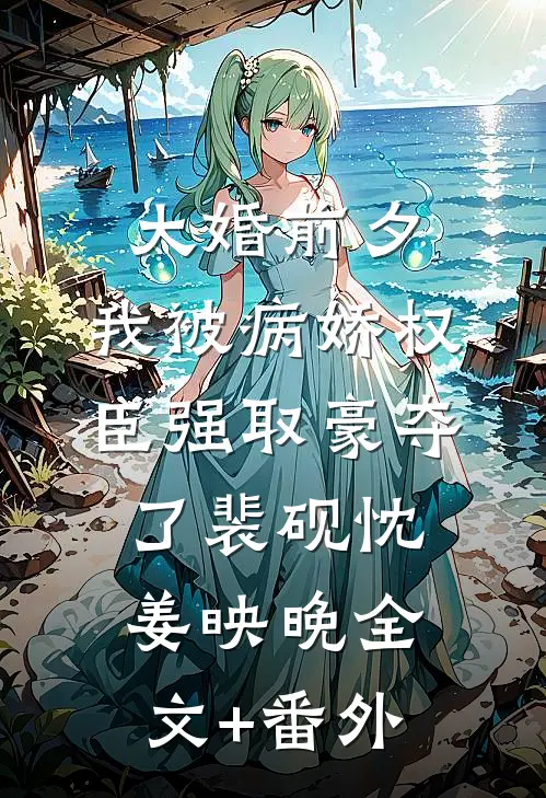 大婚前夕，我被病娇权臣强取豪夺了裴砚忱姜映晚全文+番外