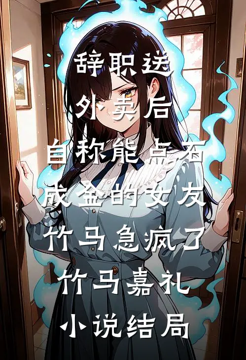辞职送外卖后，自称能点石成金的女友竹马急疯了竹马嘉礼小说结局