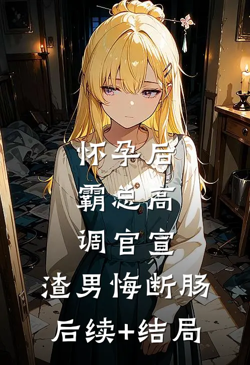 怀孕后，霸总高调官宣，渣男悔断肠后续+结局
