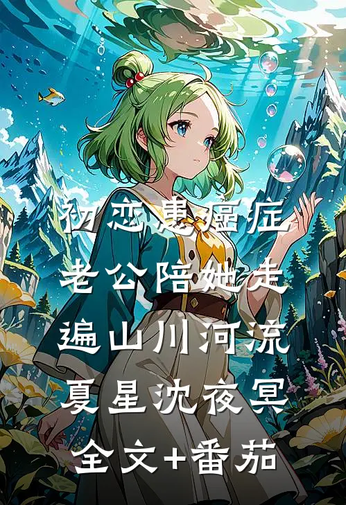 初恋患癌症，老公陪她走遍山川河流夏星沈夜冥全文+番茄