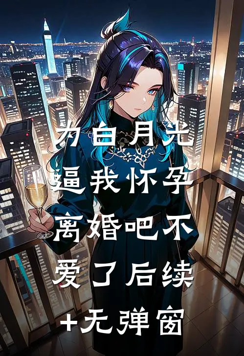 为白月光逼我怀孕，离婚吧不爱了后续+无弹窗