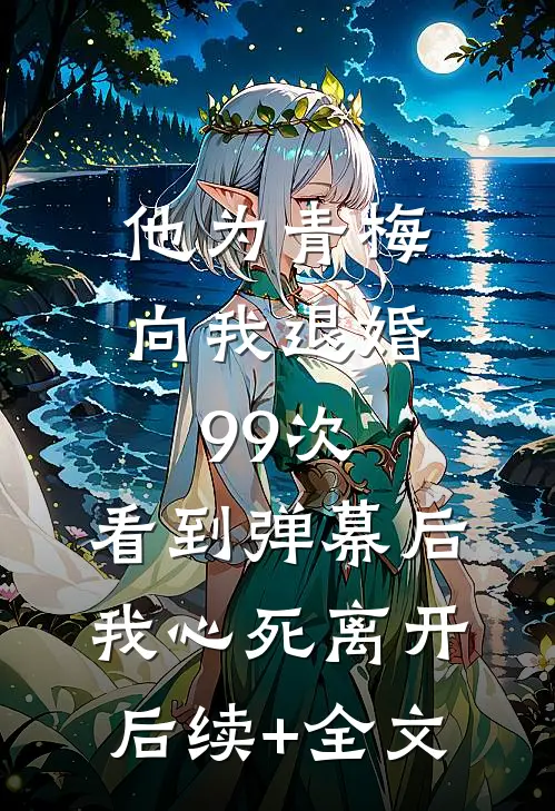 他为青梅向我退婚99次，看到弹幕后我心死离开后续+全文