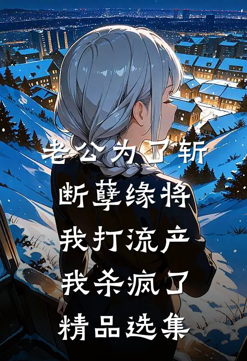 老公为了斩断孽缘将我打流产，我杀疯了精品选集
