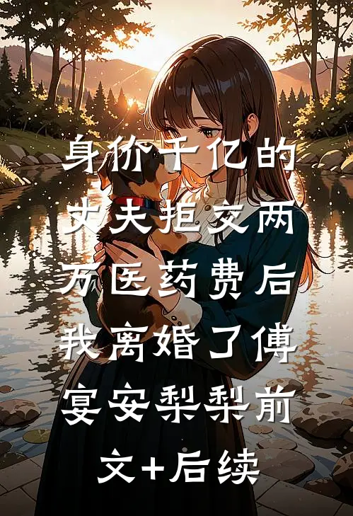 身价千亿的丈夫拒交两万医药费后，我离婚了傅宴安梨梨前文+后续