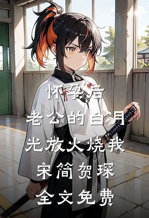 怀孕后，老公的白月光放火烧我宋简贺琛全文免费