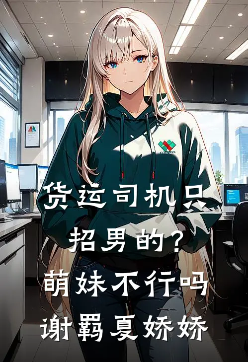货运司机只招男的？萌妹不行吗谢羁夏娇娇