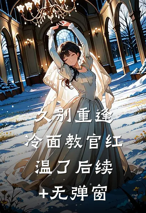 久别重逢：冷面教官红温了后续+无弹窗