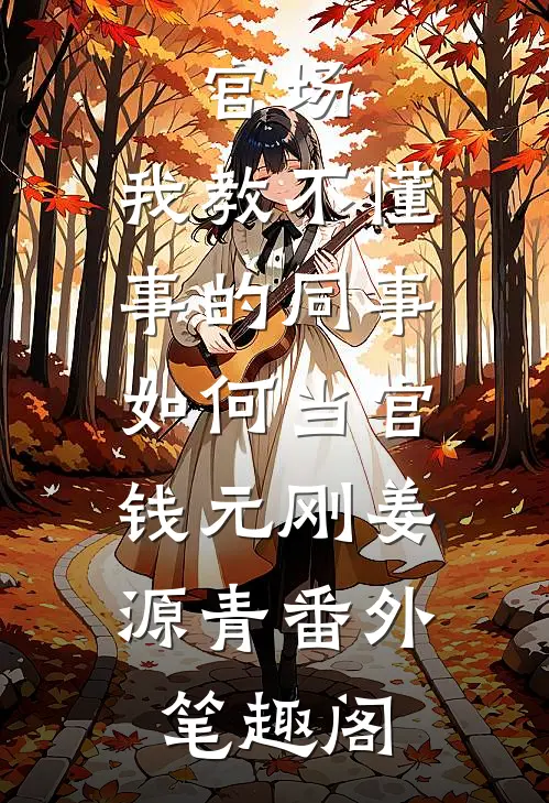 官场：我教不懂事的同事如何当官：钱元刚姜源青番外笔趣阁