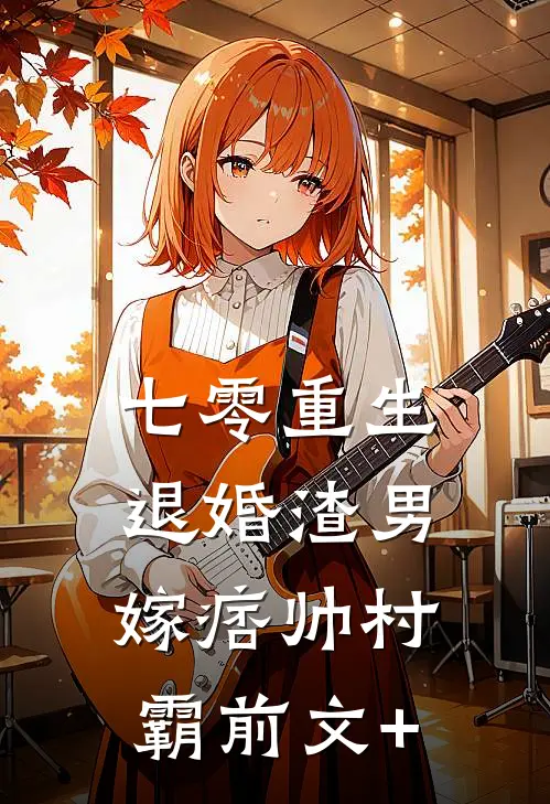 七零重生：退婚渣男，嫁痞帅村霸前文+