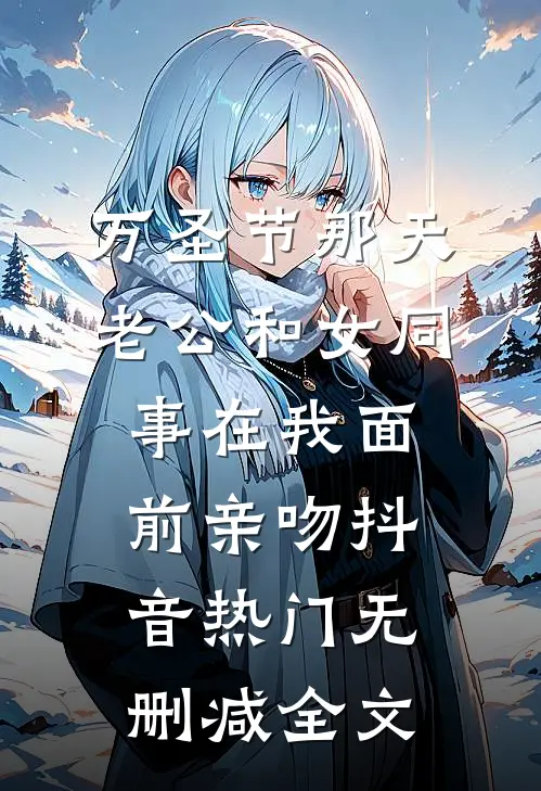 万圣节那天，老公和女同事在我面前亲吻抖音热门无删减全文