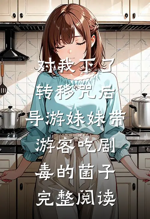 对我下了转移咒后，导游妹妹带游客吃剧毒的菌子完整阅读