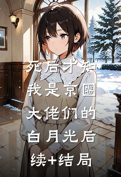 死后才知，我是京圈大佬们的白月光后续+结局