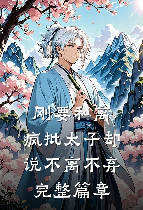 刚要和离，疯批太子却说不离不弃完整篇章