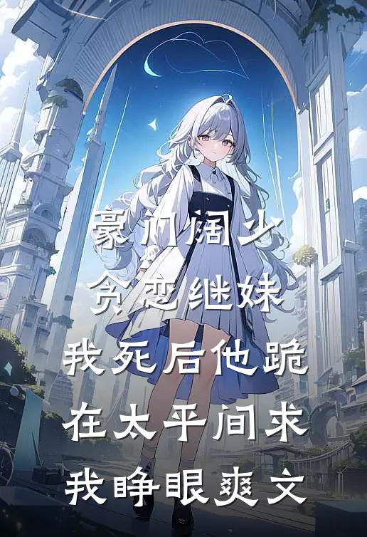 豪门阔少贪恋继妹，我死后他跪在太平间求我睁眼爽文