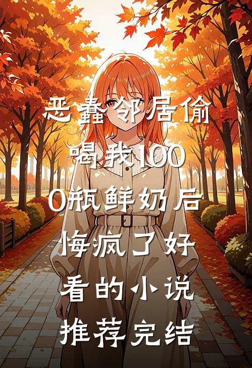 恶蠢邻居偷喝我1000瓶鲜奶后，悔疯了好看的小说推荐完结