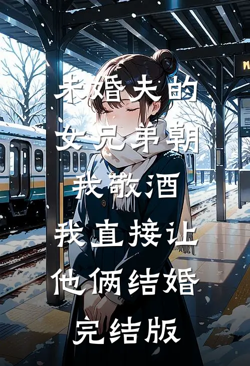 未婚夫的女兄弟朝我敬酒，我直接让他俩结婚完结版