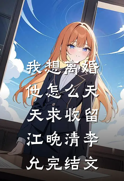 我想离婚，他怎么天天求收留江晚清李允完结文