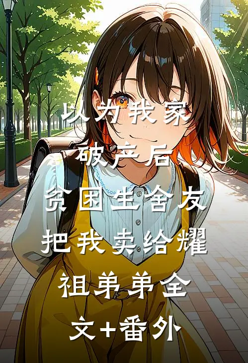 以为我家破产后，贫困生舍友把我卖给耀祖弟弟全文+番外