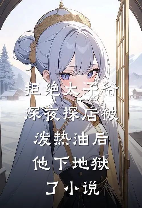 拒绝太子爷深夜探店被泼热油后，他下地狱了小说