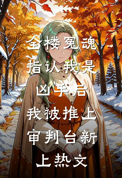 全楼冤魂指认我是凶手后，我被推上审判台新上热文