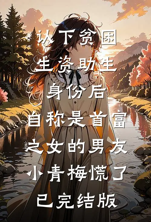 认下贫困生资助生身份后，自称是首富之女的男友小青梅慌了已完结版