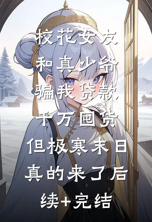 校花女友和真少爷骗我贷款千万囤货，但极寒末日真的来了后续+完结