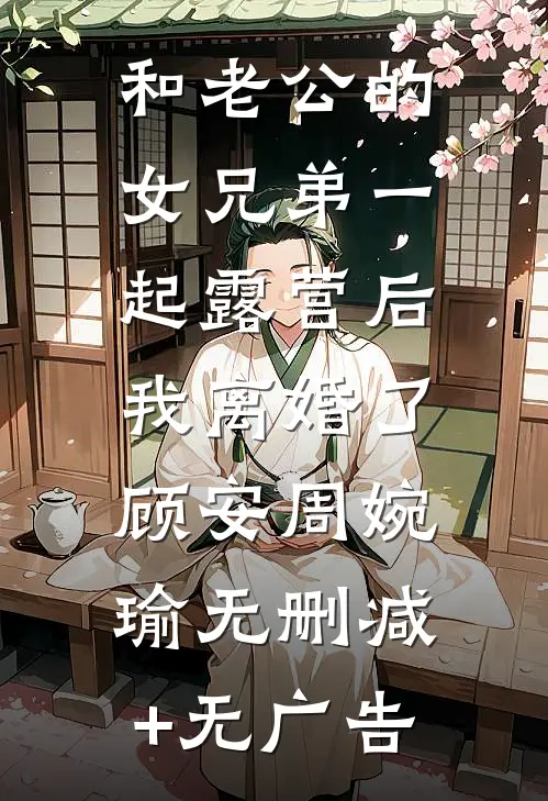 和老公的女兄弟一起露营后，我离婚了顾安周婉瑜无删减+无广告