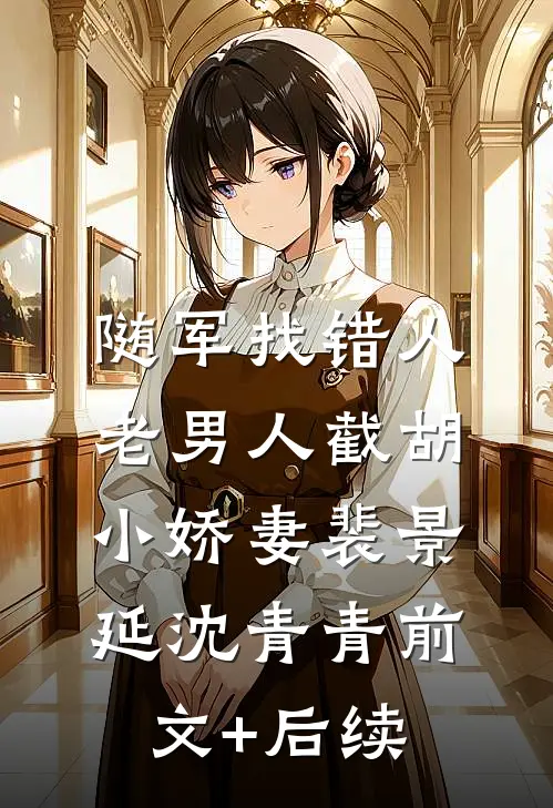 随军找错人，老男人截胡小娇妻裴景延沈青青前文+后续