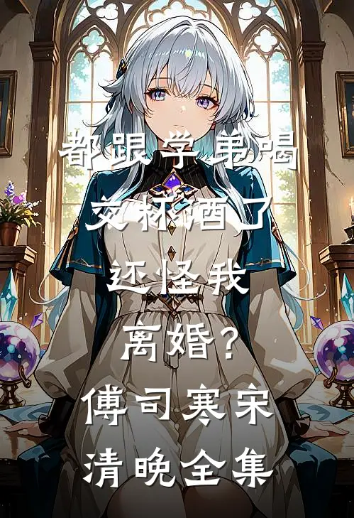 都跟学弟喝交杯酒了，还怪我离婚？傅司寒宋清晚全集