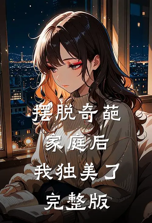 摆脱奇葩家庭后，我独美了完整版
