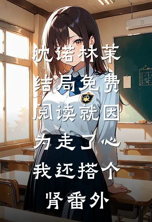 沈诺林茉结局免费阅读就因为走了心，我还搭个肾番外