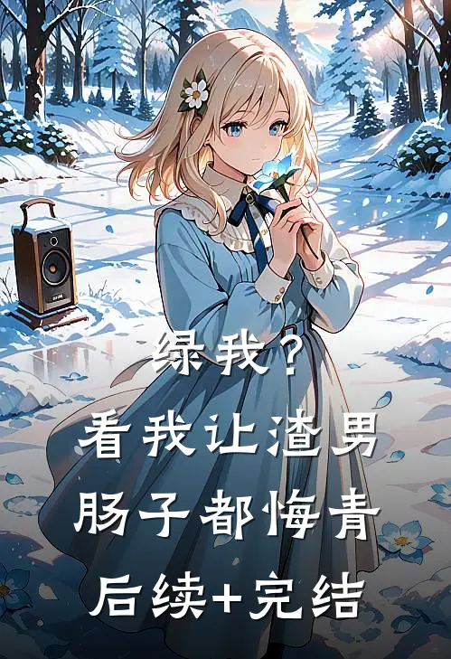 绿我？看我让渣男肠子都悔青后续+完结