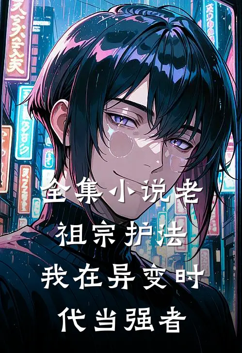 全集小说老祖宗护法，我在异变时代当强者