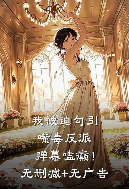 我被迫勾引嘴毒反派，弹幕嗑癫！无删减+无广告