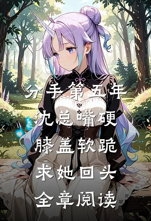 分手第五年，沈总嘴硬膝盖软跪求她回头全章阅读