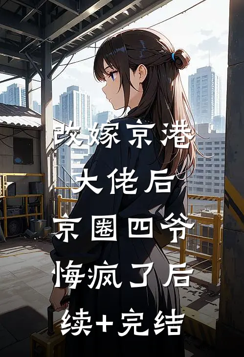 改嫁京港大佬后，京圈四爷悔疯了后续+完结