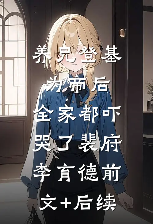 养兄登基为帝后，全家都吓哭了裴府李育德前文+后续