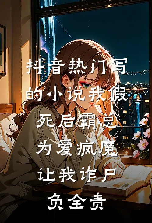 抖音热门写的小说我假死后霸总为爱疯魔，让我诈尸负全责