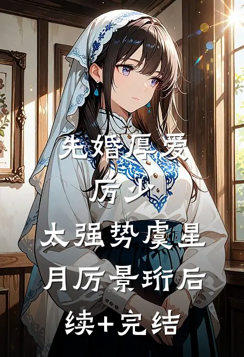 先婚厚爱：厉少，太强势虞星月厉景珩后续+完结