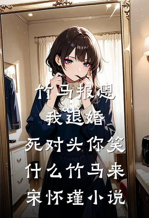 竹马报恩我退婚，死对头你笑什么竹马来宋怀瑾小说