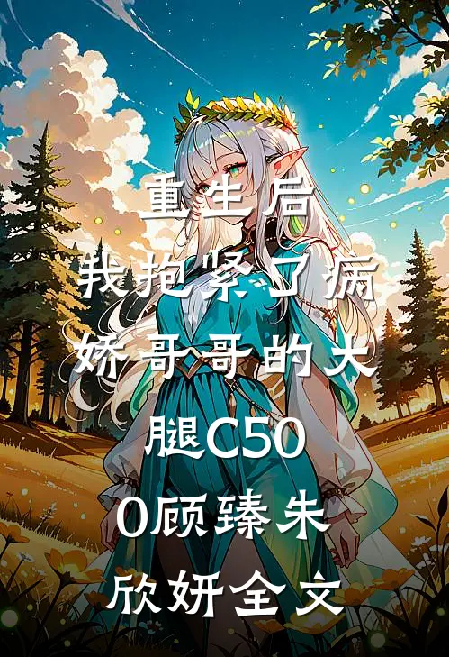 重生后，我抱紧了病娇哥哥的大腿C500顾臻朱欣妍全文