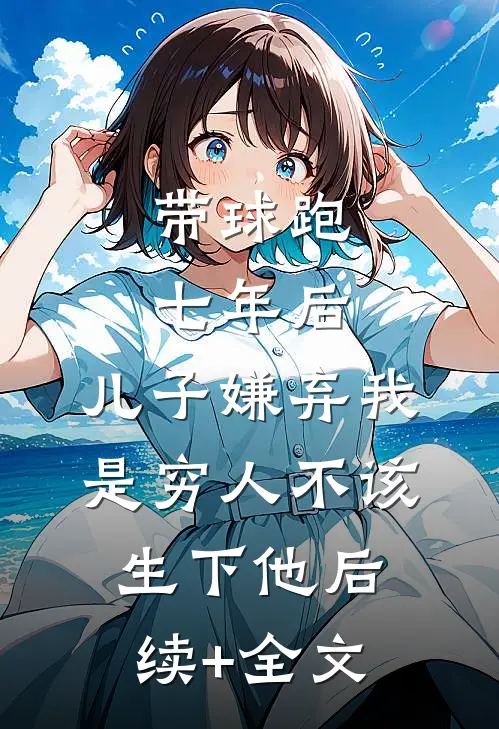 带球跑七年后，儿子嫌弃我是穷人不该生下他后续+全文